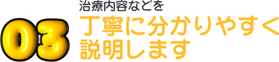03 治療内容などを丁寧に分かりやすく説明します
