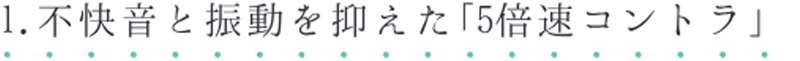 1. 不快音と振動を抑えた5倍速コントラ